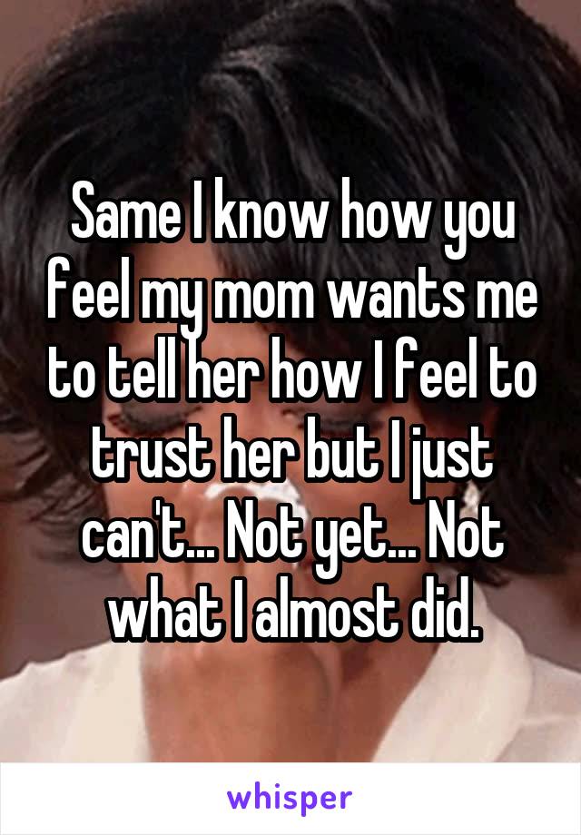 Same I know how you feel my mom wants me to tell her how I feel to trust her but I just can't... Not yet... Not what I almost did.