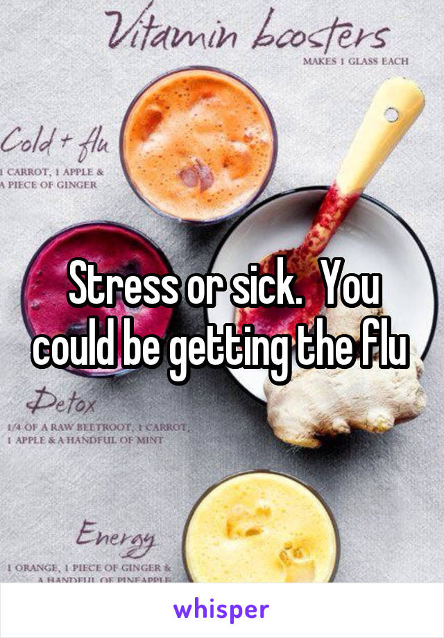 Stress or sick.  You could be getting the flu 