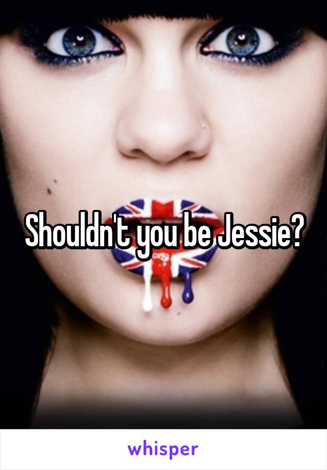 Shouldn't you be Jessie?