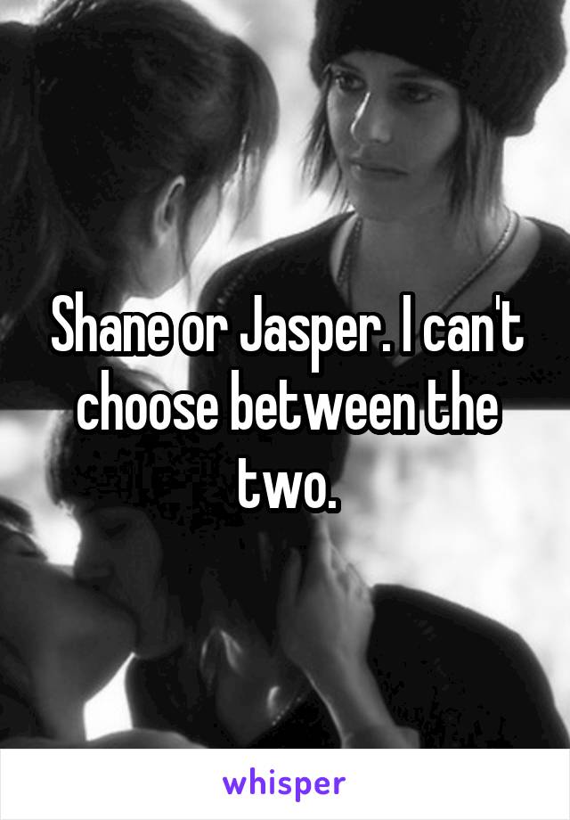 Shane or Jasper. I can't choose between the two.