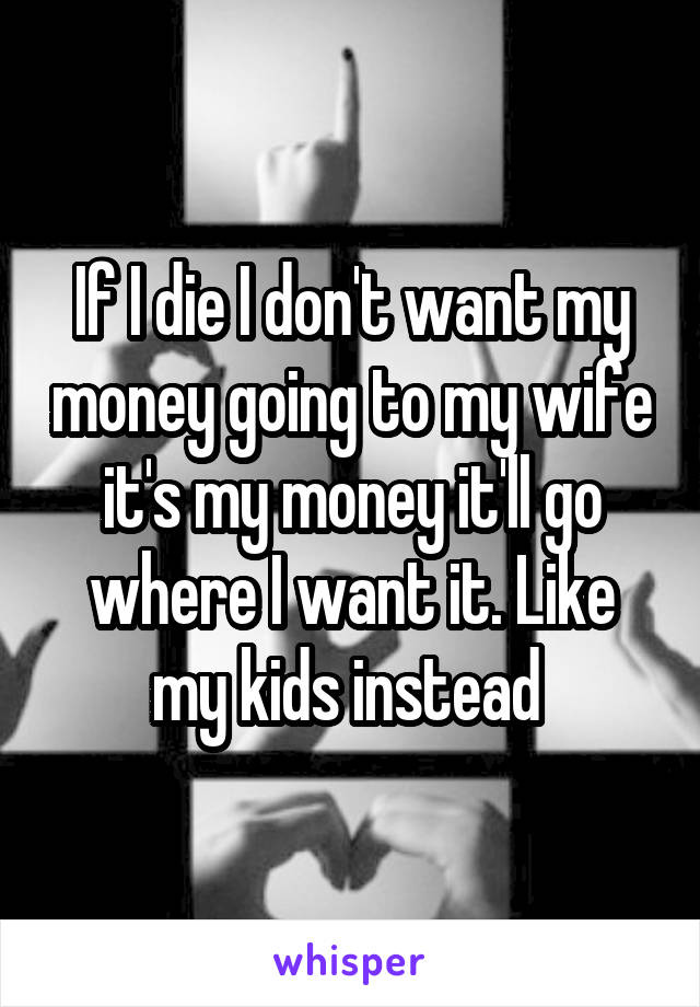 If I die I don't want my money going to my wife it's my money it'll go where I want it. Like my kids instead 