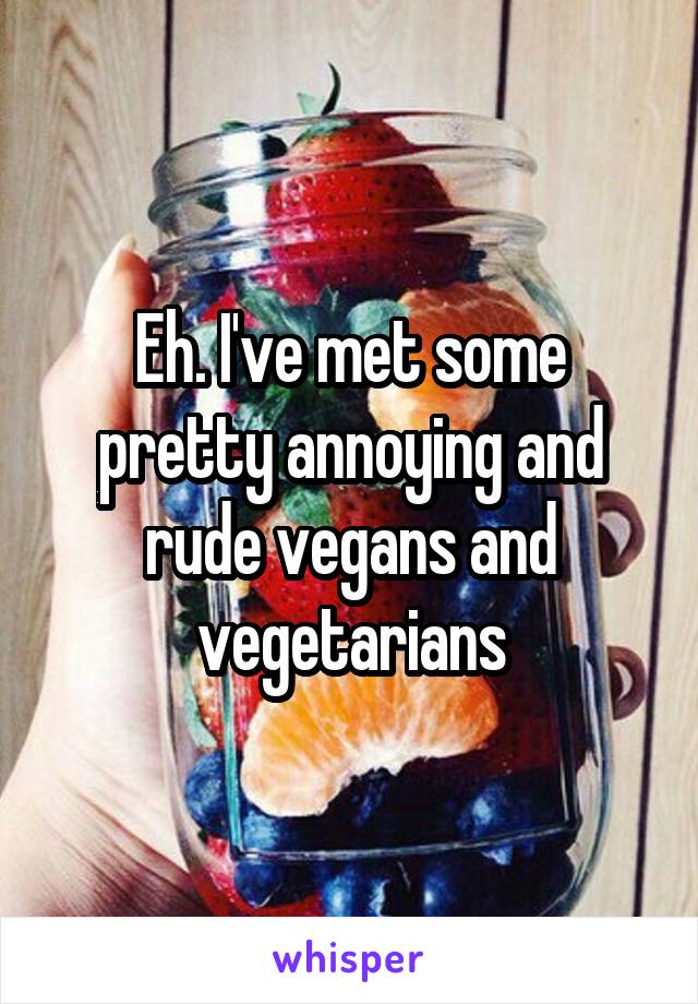 Eh. I've met some pretty annoying and rude vegans and vegetarians