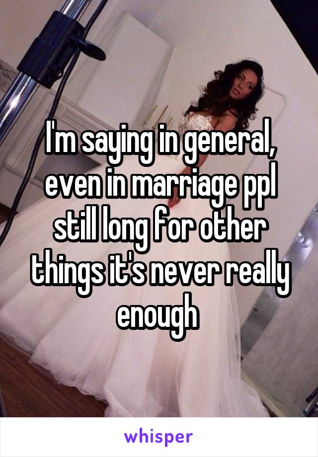 I'm saying in general, even in marriage ppl still long for other things it's never really enough 