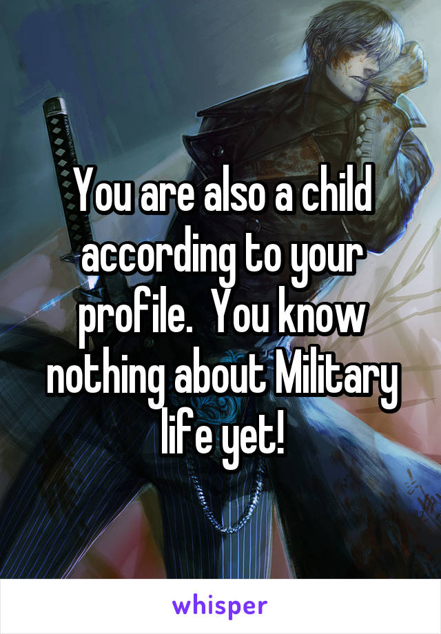 You are also a child according to your profile.  You know nothing about Military life yet!