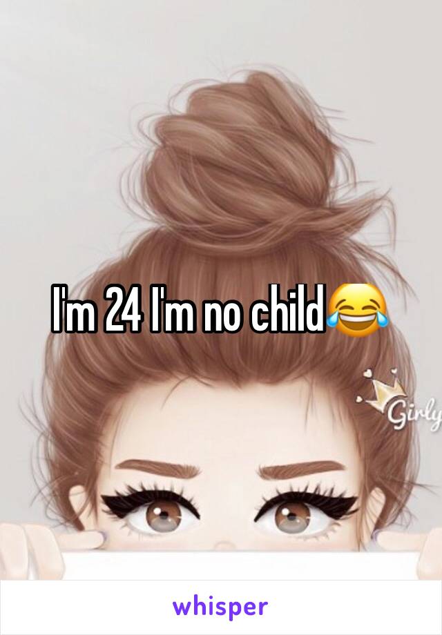 I'm 24 I'm no child😂