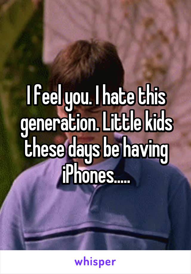 I feel you. I hate this generation. Little kids these days be having iPhones.....