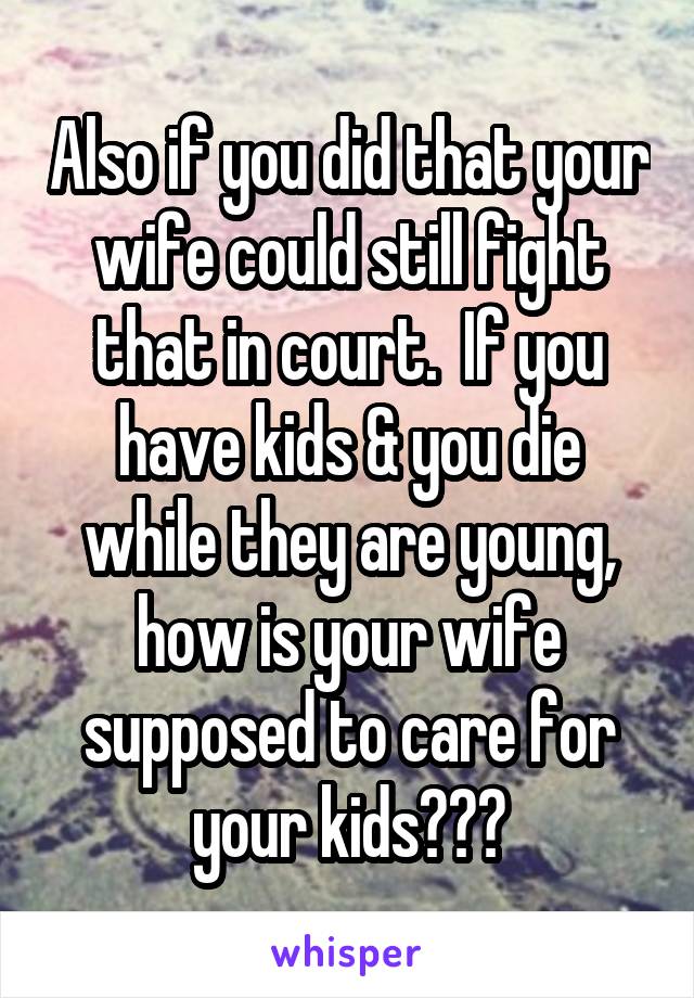 Also if you did that your wife could still fight that in court.  If you have kids & you die while they are young, how is your wife supposed to care for your kids???