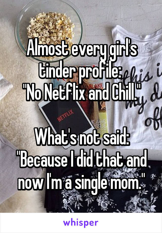 Almost every girl's tinder profile: 
"No Netflix and Chill."

What's not said: "Because I did that and now I'm a single mom."