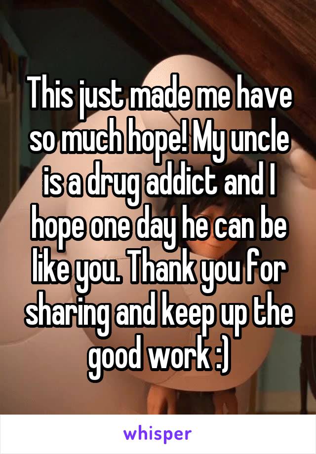 This just made me have so much hope! My uncle is a drug addict and I hope one day he can be like you. Thank you for sharing and keep up the good work :)