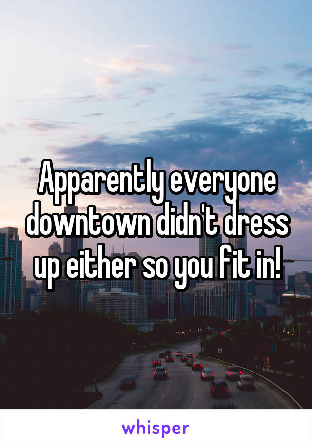 Apparently everyone downtown didn't dress up either so you fit in!