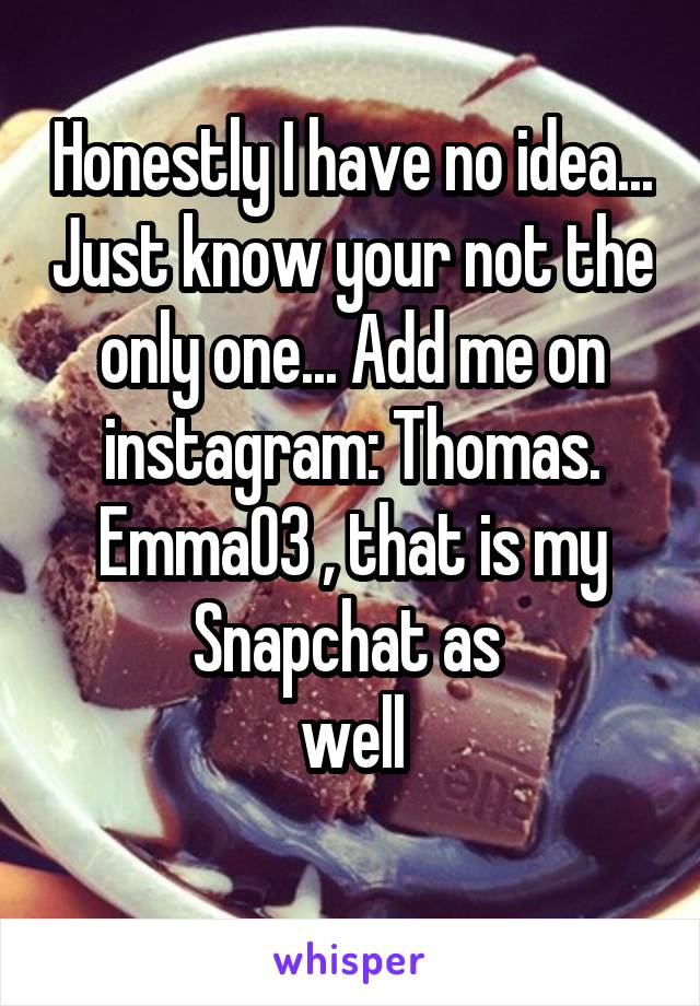Honestly I have no idea... Just know your not the only one... Add me on instagram: Thomas. Emma03 , that is my Snapchat as 
well
