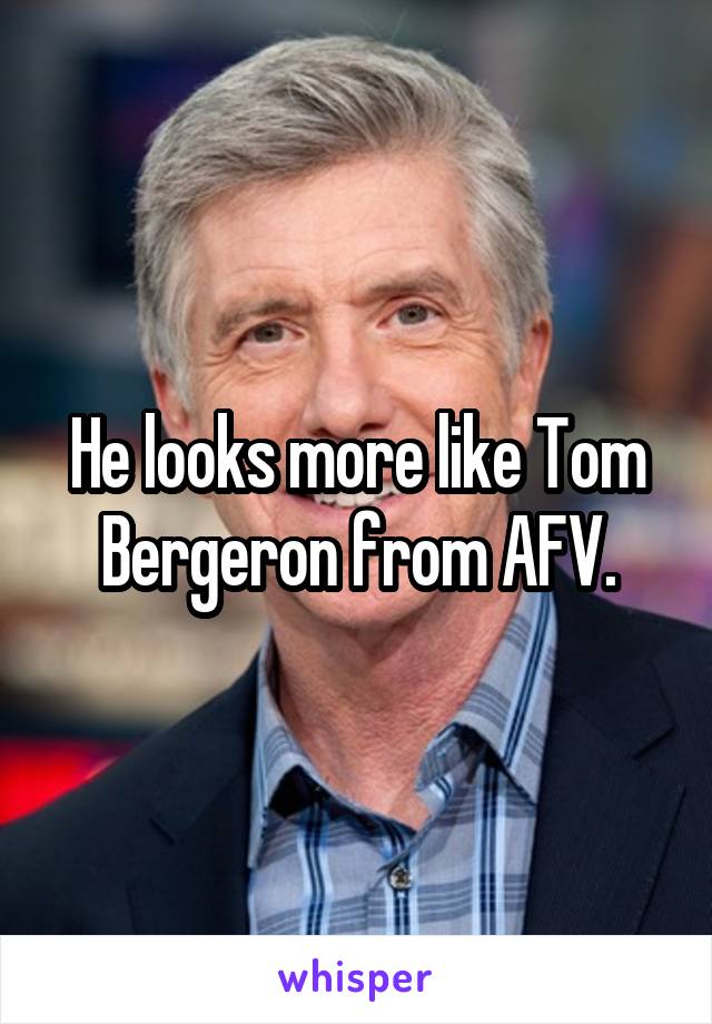 He looks more like Tom Bergeron from AFV.