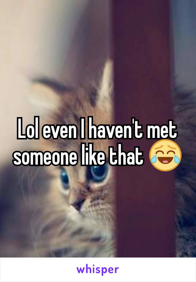 Lol even I haven't met someone like that 😂