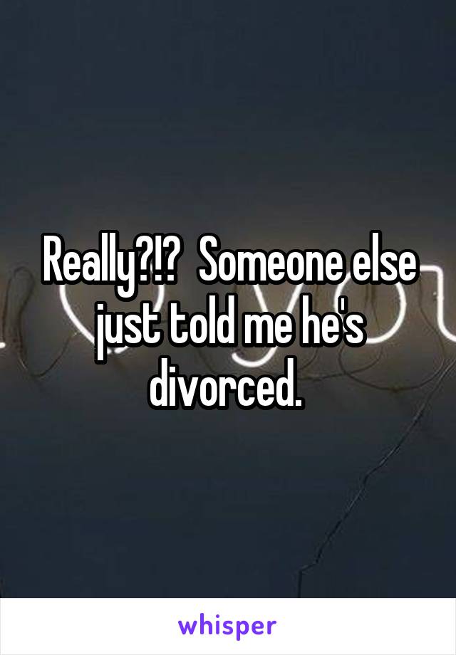 Really?!?  Someone else just told me he's divorced. 
