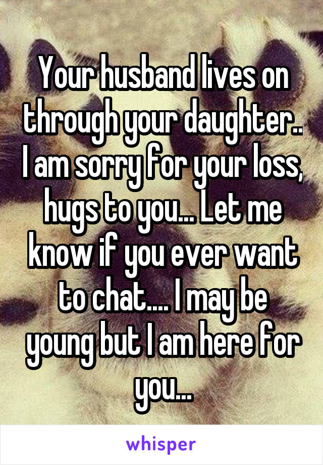 Your husband lives on through your daughter.. I am sorry for your loss, hugs to you... Let me know if you ever want to chat.... I may be young but I am here for you...