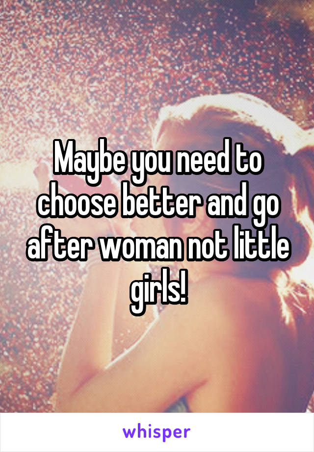 Maybe you need to choose better and go after woman not little girls!