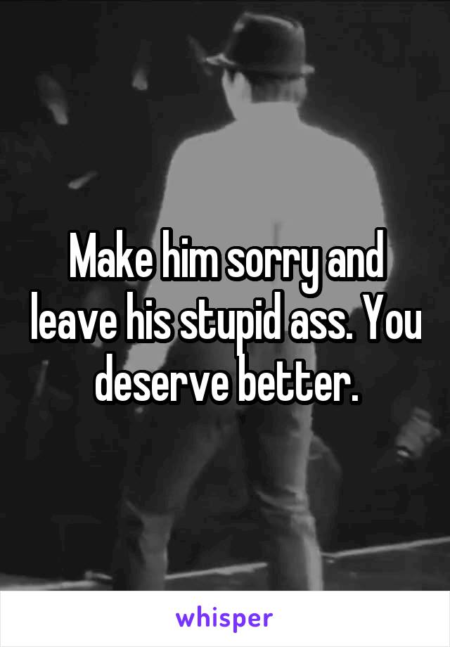 Make him sorry and leave his stupid ass. You deserve better.