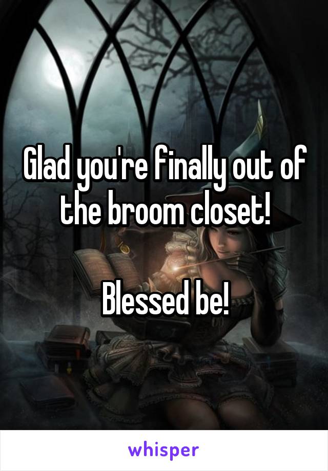 Glad you're finally out of the broom closet!

Blessed be!