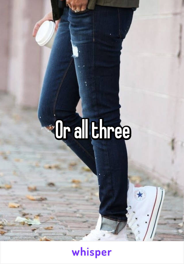 Or all three