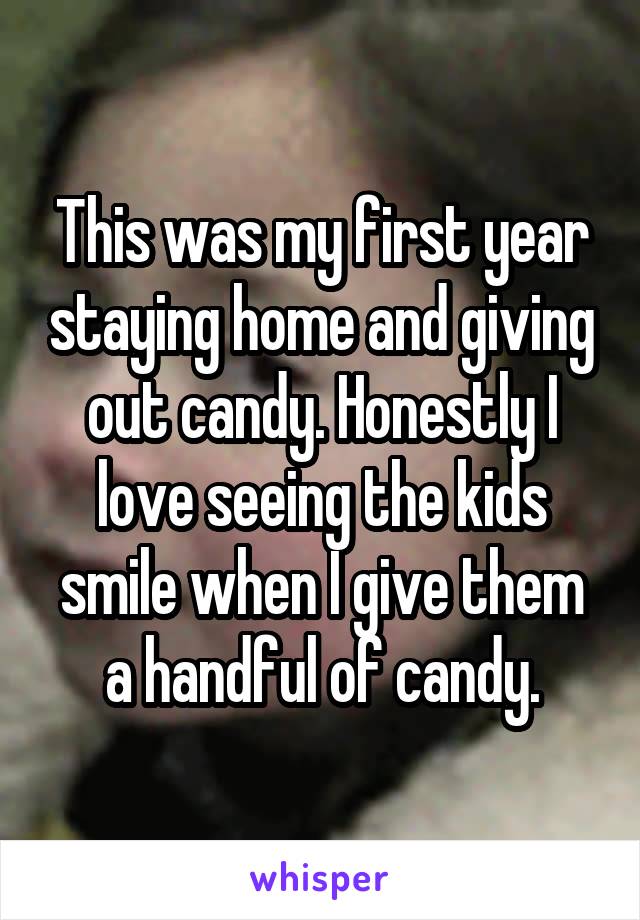 This was my first year staying home and giving out candy. Honestly I love seeing the kids smile when I give them a handful of candy.