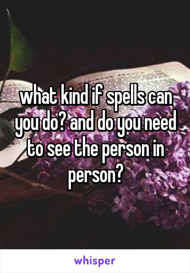what kind if spells can you do? and do you need to see the person in person?