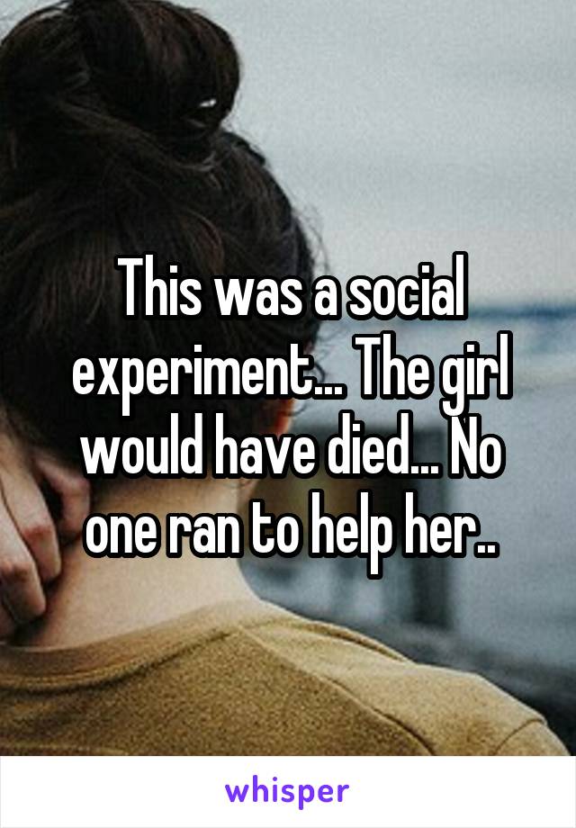 This was a social experiment... The girl would have died... No one ran to help her..