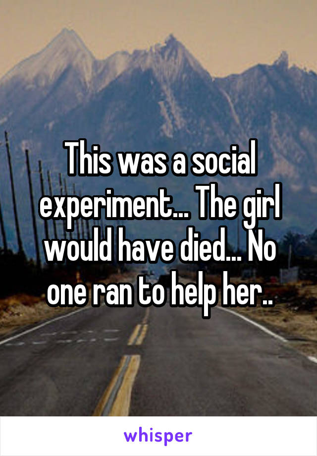 This was a social experiment... The girl would have died... No one ran to help her..