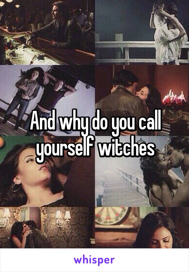 And why do you call yourself witches