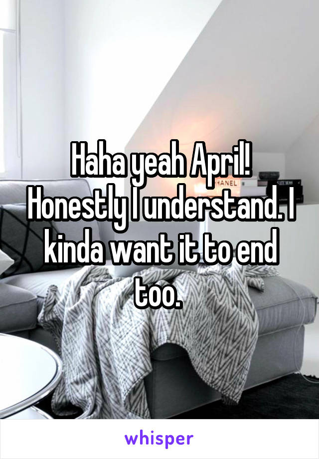 Haha yeah April! Honestly I understand. I kinda want it to end too. 