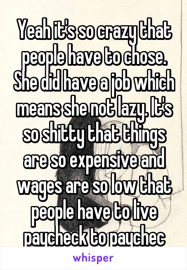 Yeah it's so crazy that people have to chose. She did have a job which means she not lazy. It's so shitty that things are so expensive and wages are so low that people have to live paycheck to paychec