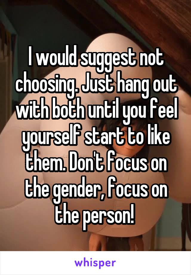 I would suggest not choosing. Just hang out with both until you feel yourself start to like them. Don't focus on the gender, focus on the person! 