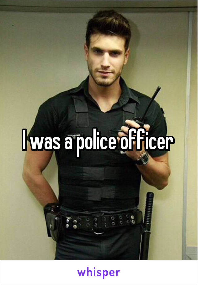 I was a police officer 