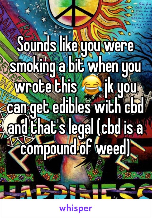Sounds like you were smoking a bit when you wrote this 😂 jk you can get edibles with cbd and that's legal (cbd is a compound of weed)