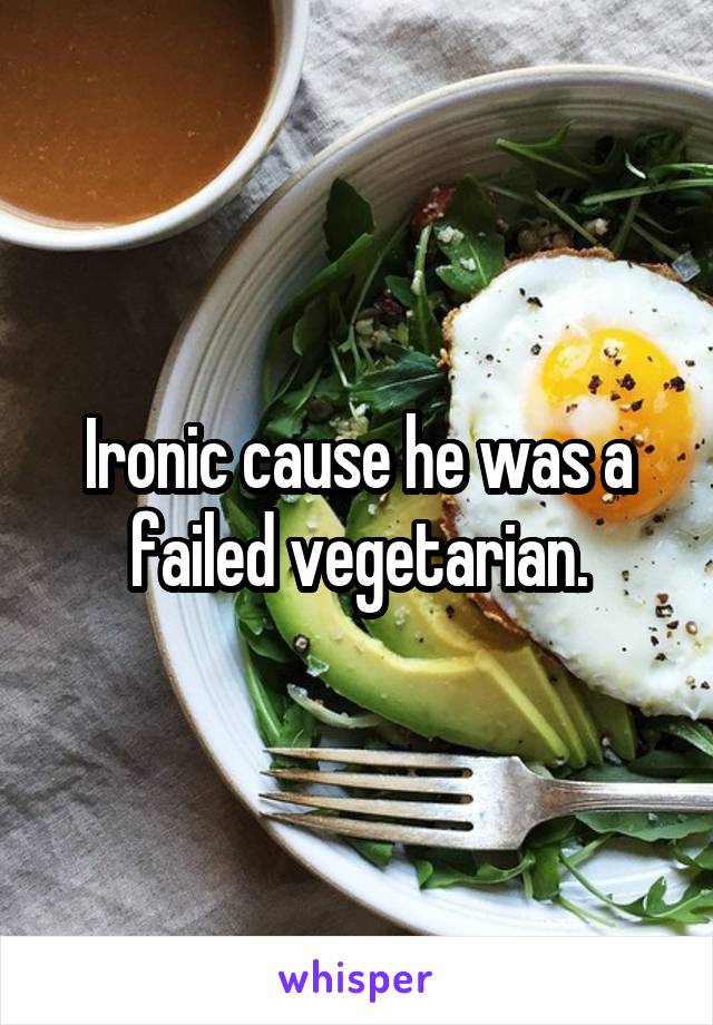 Ironic cause he was a failed vegetarian.