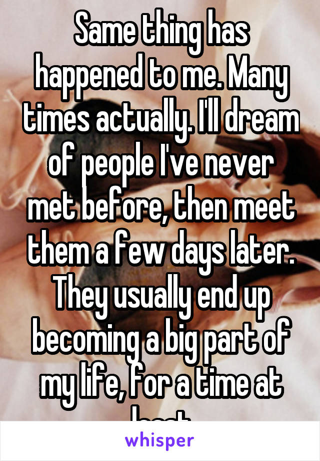 Same thing has happened to me. Many times actually. I'll dream of people I've never met before, then meet them a few days later. They usually end up becoming a big part of my life, for a time at least