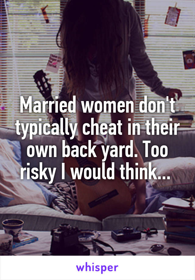Married women don't typically cheat in their own back yard. Too risky I would think... 