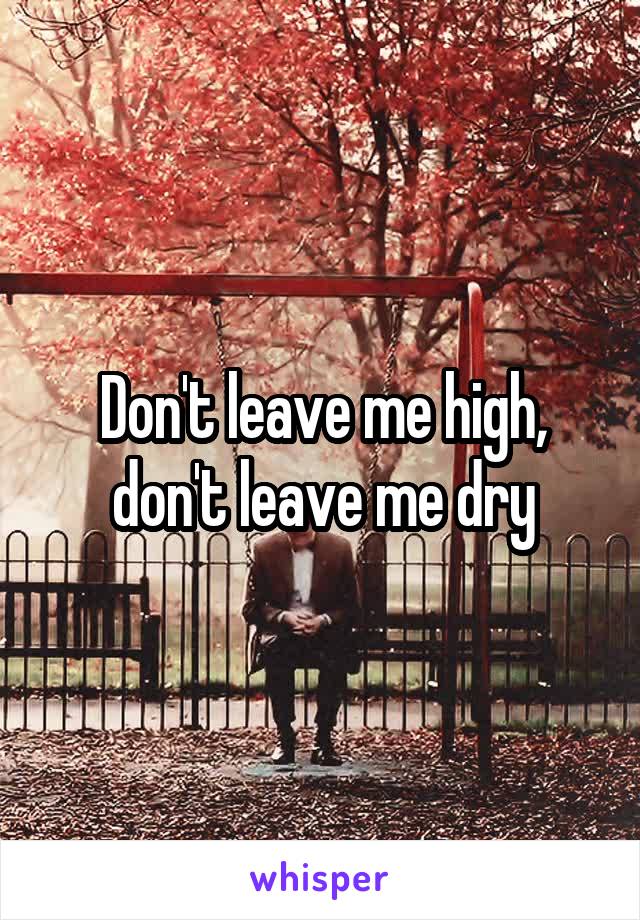 Don't leave me high, don't leave me dry