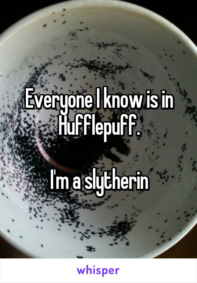 Everyone I know is in Hufflepuff.

I'm a slytherin