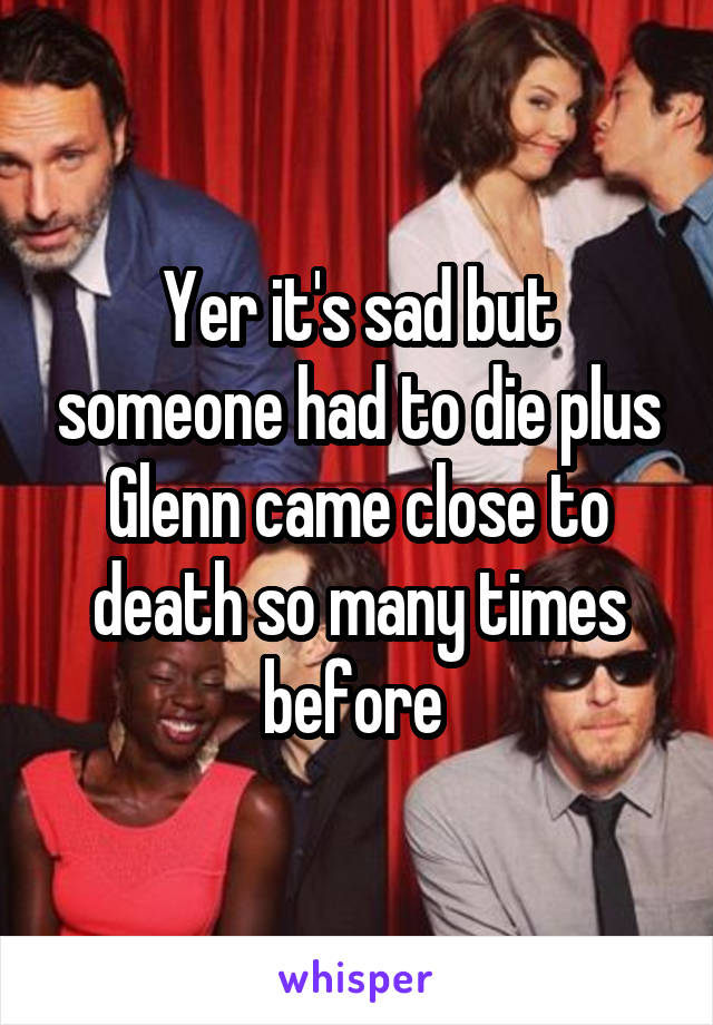 Yer it's sad but someone had to die plus Glenn came close to death so many times before 