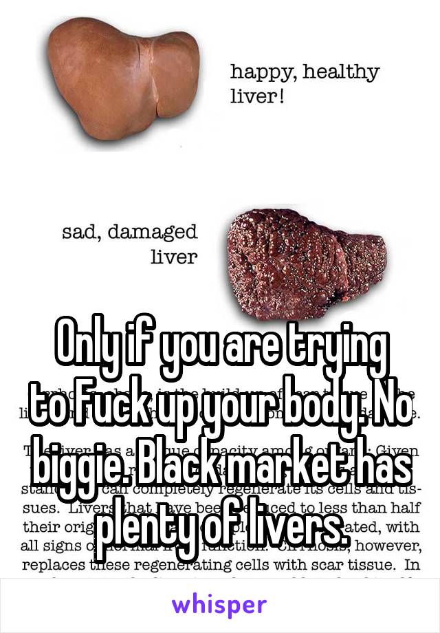 



Only if you are trying to Fuck up your body. No biggie. Black market has plenty of livers.