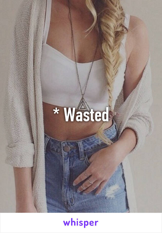 * Wasted