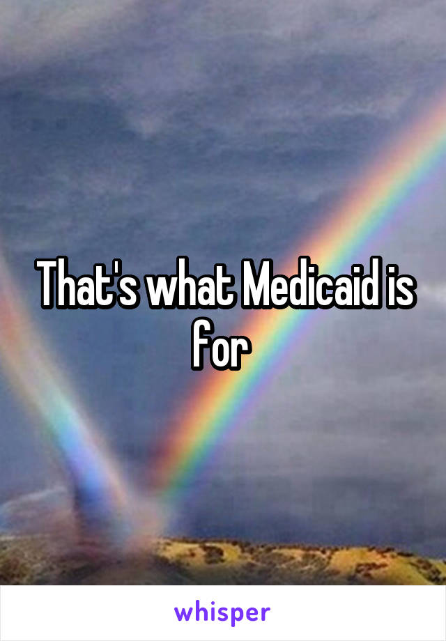 That's what Medicaid is for 