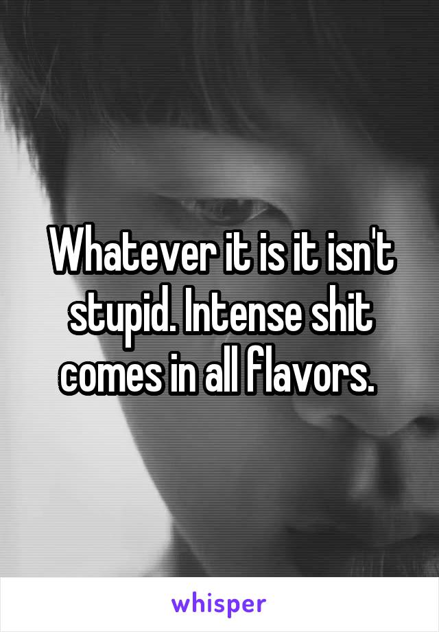 Whatever it is it isn't stupid. Intense shit comes in all flavors. 