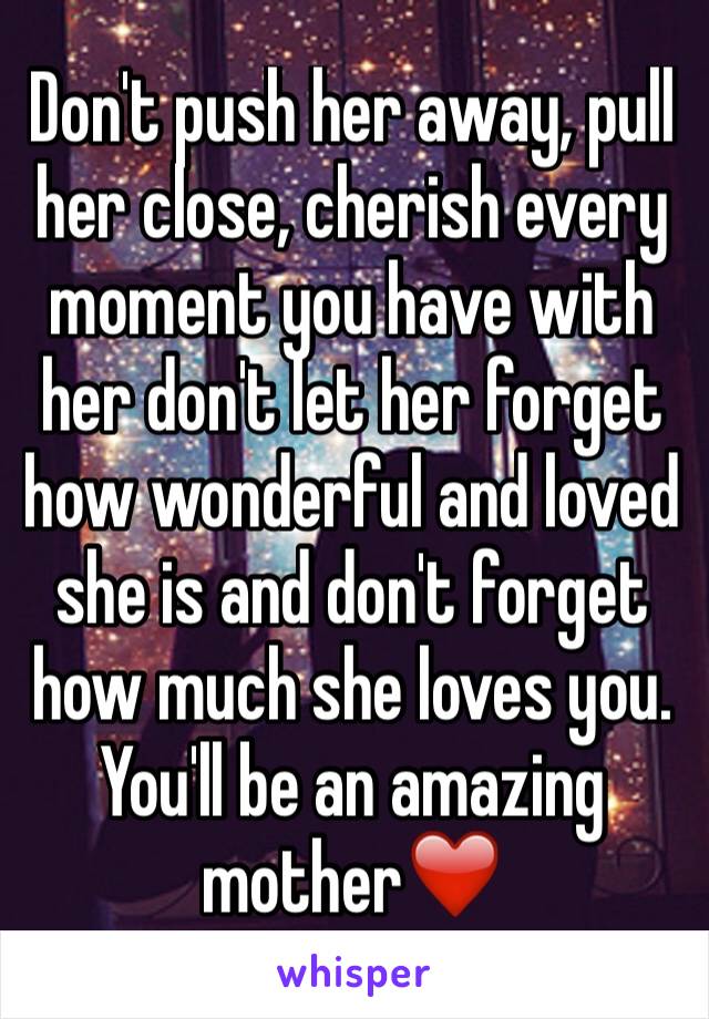 Don't push her away, pull her close, cherish every moment you have with her don't let her forget how wonderful and loved she is and don't forget how much she loves you. You'll be an amazing mother❤️