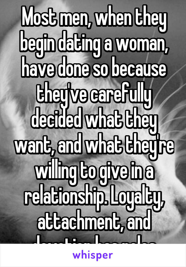 Most men, when they begin dating a woman, have done so because they've carefully decided what they want, and what they're willing to give in a relationship. Loyalty, attachment, and devotion has roles