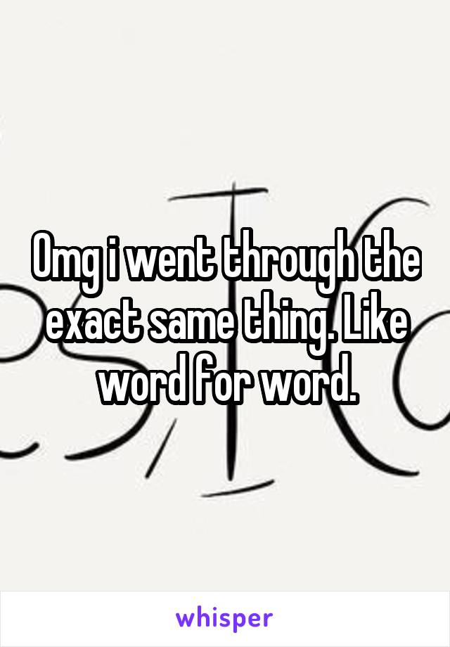 Omg i went through the exact same thing. Like word for word.