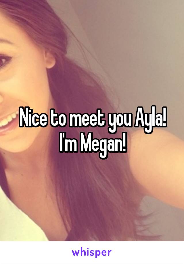 Nice to meet you Ayla! I'm Megan!