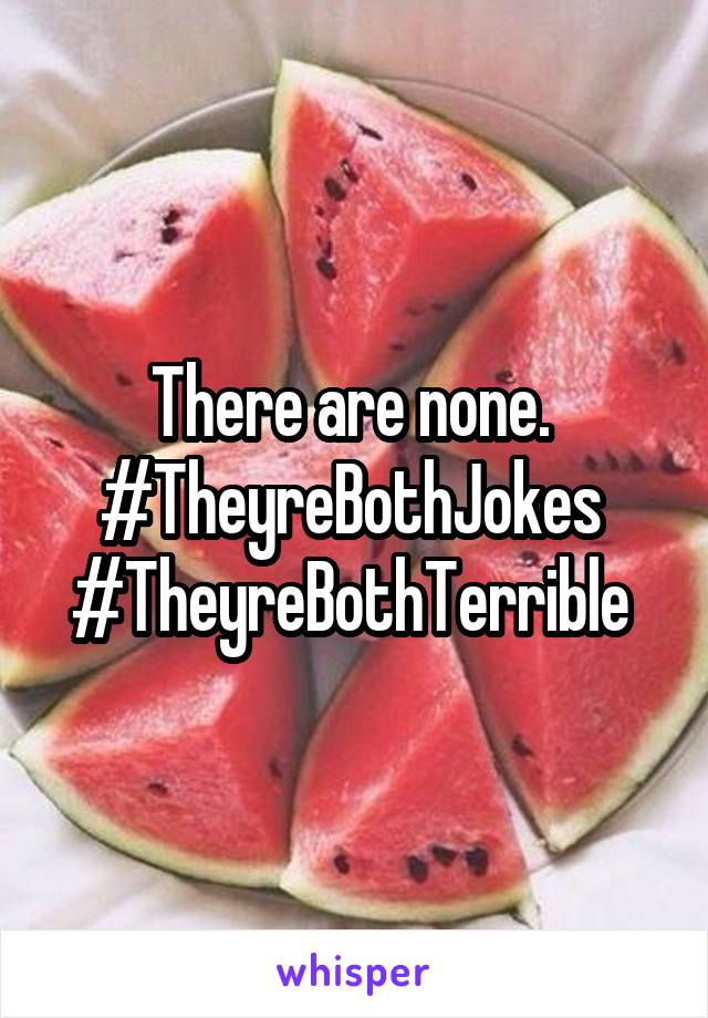There are none. 
#TheyreBothJokes 
#TheyreBothTerrible 