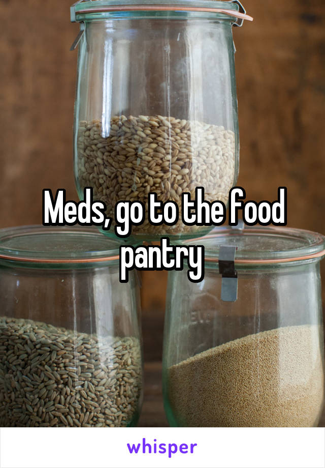 Meds, go to the food pantry 