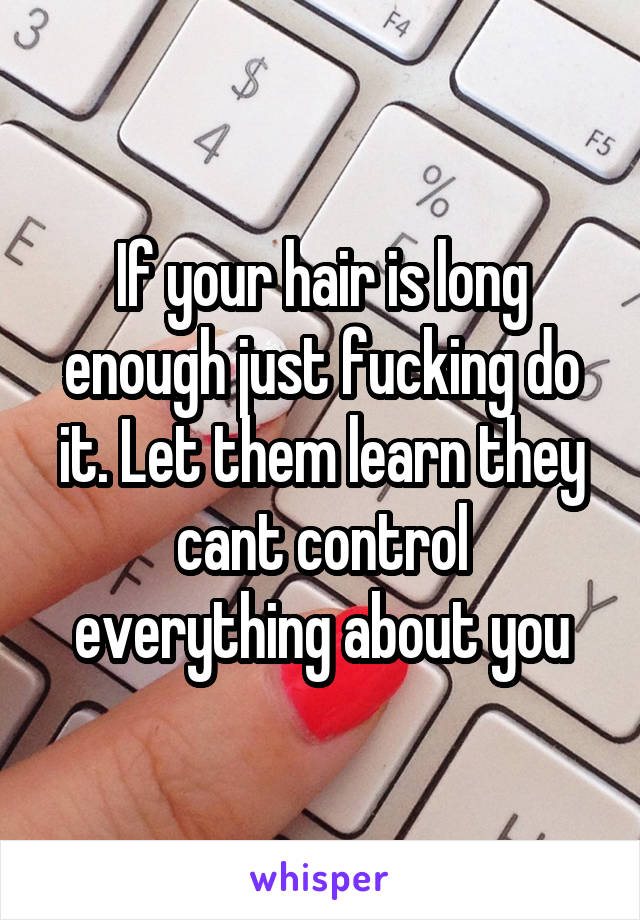 If your hair is long enough just fucking do it. Let them learn they cant control everything about you